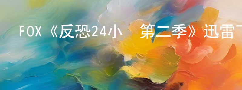 曾夢楠發布FOX《反恐24小時第二季》迅雷下載/在線觀看/百度云-犯罪/歷史載-美劇天堂